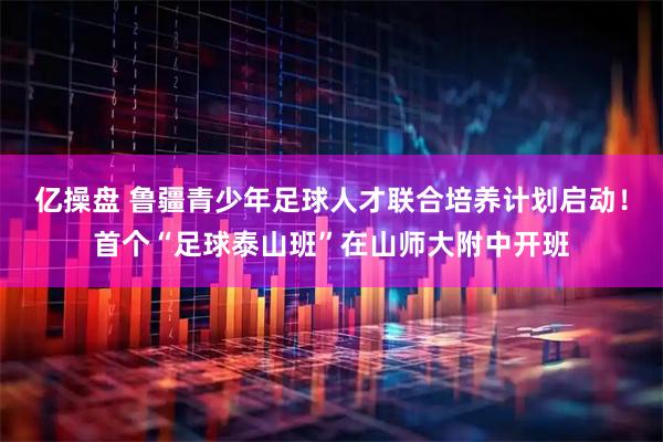 亿操盘 鲁疆青少年足球人才联合培养计划启动！首个“足球泰山班”在山师大附中开班