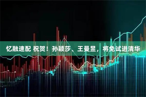 忆融速配 祝贺！孙颖莎、王曼昱，将免试进清华