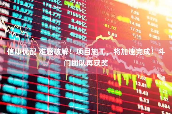 信康优配 难题破解！项目施工，将加速完成！斗门团队再获奖