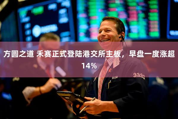 方圆之道 禾赛正式登陆港交所主板，早盘一度涨超14%