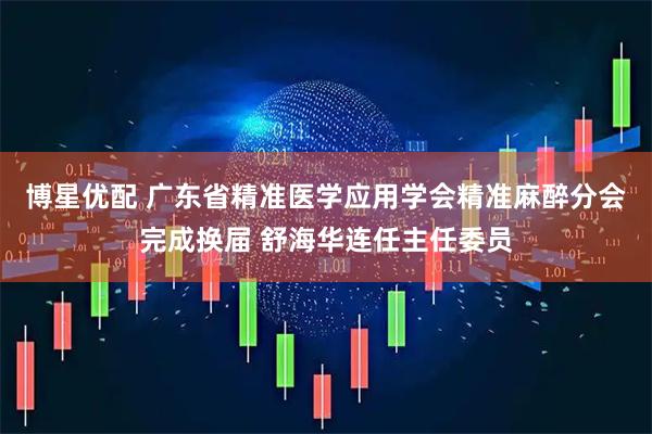 博星优配 广东省精准医学应用学会精准麻醉分会完成换届 舒海华连任主任委员
