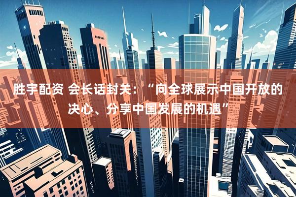 胜宇配资 会长话封关：“向全球展示中国开放的决心、分享中国发展的机遇”