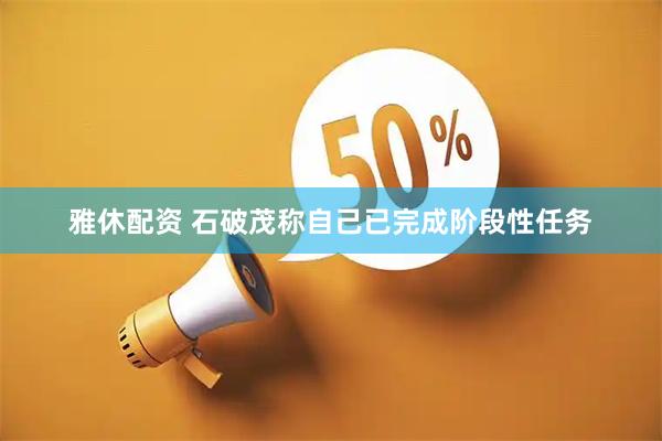 雅休配资 石破茂称自己已完成阶段性任务