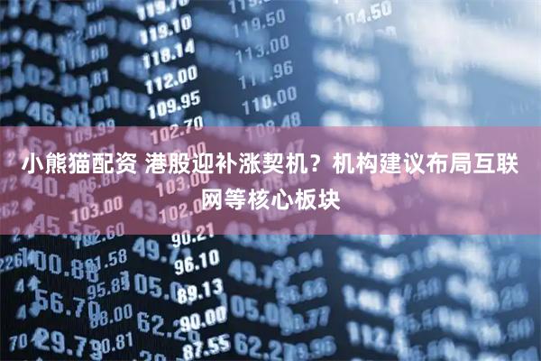 小熊猫配资 港股迎补涨契机？机构建议布局互联网等核心板块