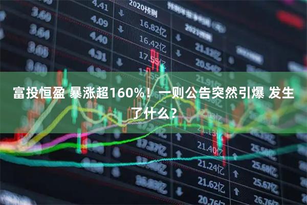 富投恒盈 暴涨超160%！一则公告突然引爆 发生了什么？