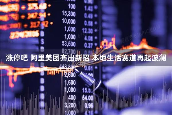 涨停吧 阿里美团齐出新招 本地生活赛道再起波澜