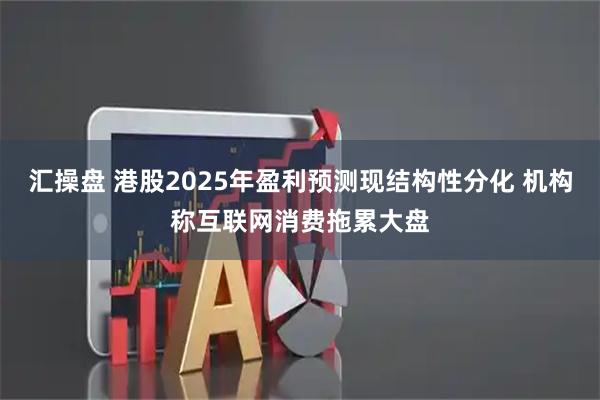 汇操盘 港股2025年盈利预测现结构性分化 机构称互联网消费拖累大盘
