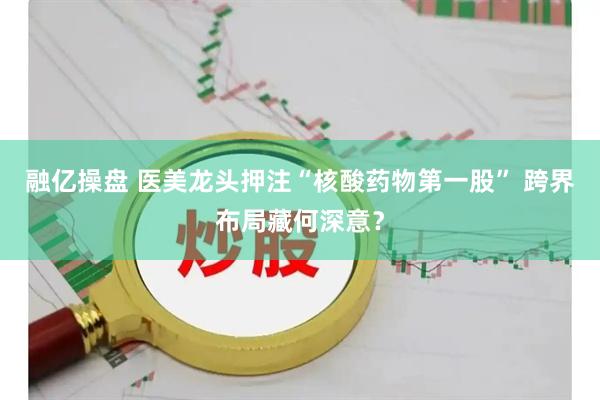 融亿操盘 医美龙头押注“核酸药物第一股” 跨界布局藏何深意？