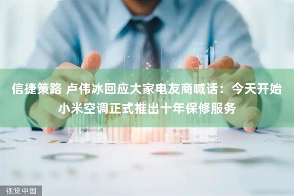 信捷策路 卢伟冰回应大家电友商喊话：今天开始小米空调正式推出十年保修服务