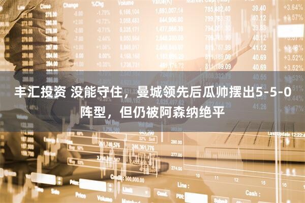 丰汇投资 没能守住，曼城领先后瓜帅摆出5-5-0阵型，但仍被阿森纳绝平