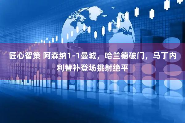 匠心智策 阿森纳1-1曼城，哈兰德破门，马丁内利替补登场挑射绝平