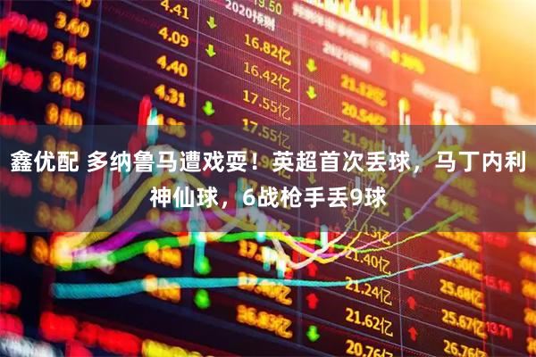 鑫优配 多纳鲁马遭戏耍！英超首次丢球，马丁内利神仙球，6战枪手丢9球