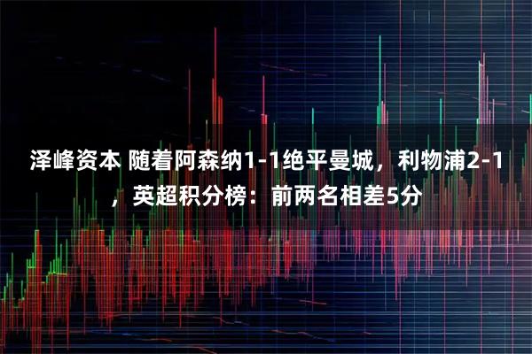 泽峰资本 随着阿森纳1-1绝平曼城，利物浦2-1，英超积分榜：前两名相差5分
