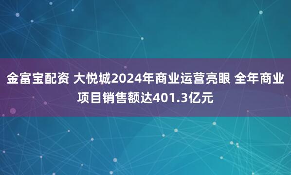 金富宝配资 大悦城2024年商业运营亮眼 全年商业项目销售额达401.3亿元