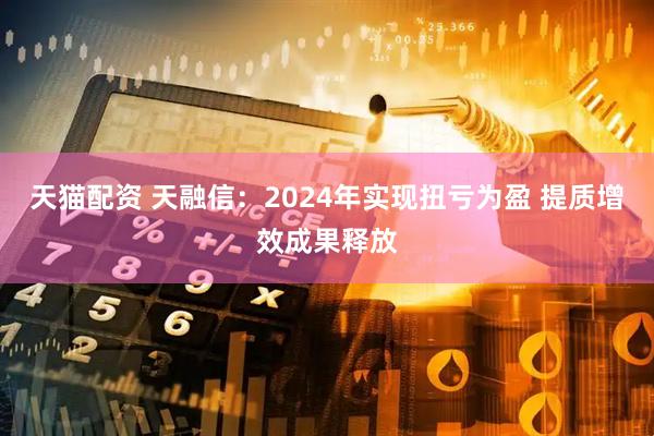 天猫配资 天融信：2024年实现扭亏为盈 提质增效成果释放
