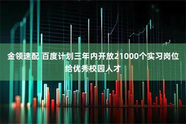 金领速配 百度计划三年内开放21000个实习岗位给优秀校园人才
