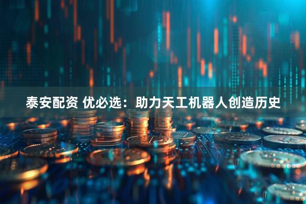 泰安配资 优必选：助力天工机器人创造历史