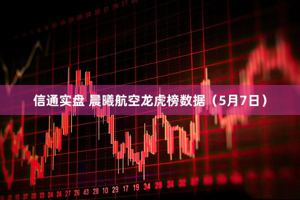 信通实盘 晨曦航空龙虎榜数据（5月7日）