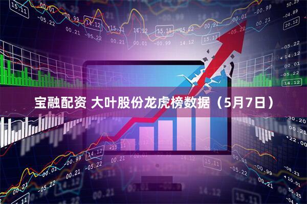 宝融配资 大叶股份龙虎榜数据（5月7日）