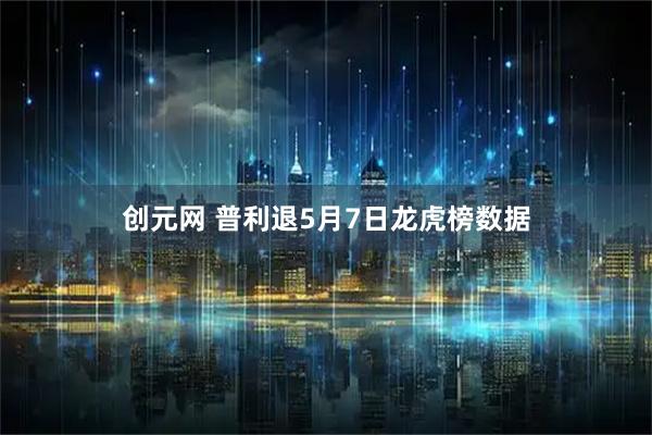 创元网 普利退5月7日龙虎榜数据