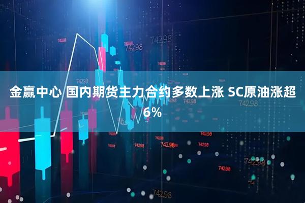 金赢中心 国内期货主力合约多数上涨 SC原油涨超6%