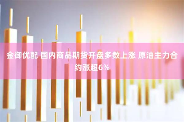 金御优配 国内商品期货开盘多数上涨 原油主力合约涨超6%