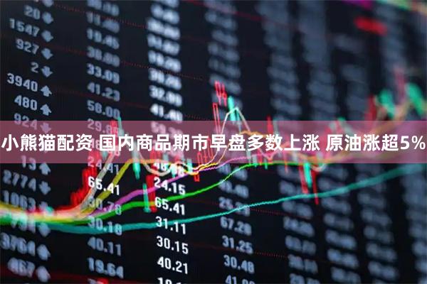 小熊猫配资 国内商品期市早盘多数上涨 原油涨超5%