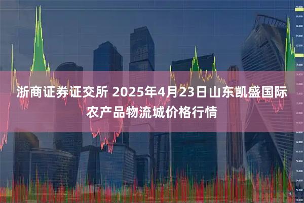 浙商证券证交所 2025年4月23日山东凯盛国际农产品物流城价格行情