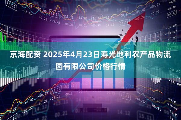 京海配资 2025年4月23日寿光地利农产品物流园有限公司价格行情