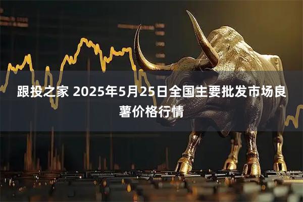 跟投之家 2025年5月25日全国主要批发市场良薯价格行情