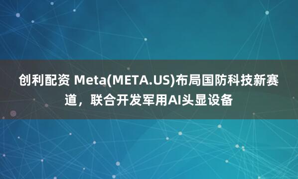 创利配资 Meta(META.US)布局国防科技新赛道，联合开发军用AI头显设备
