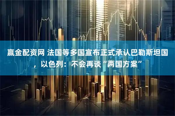 赢金配资网 法国等多国宣布正式承认巴勒斯坦国，以色列：不会再谈“两国方案”