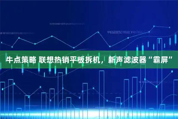 牛点策略 联想热销平板拆机，新声滤波器“霸屏”