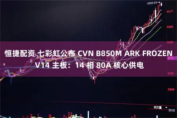 恒捷配资 七彩虹公布 CVN B850M ARK FROZEN V14 主板：14 相 80A 核心供电