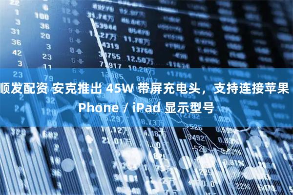 顺发配资 安克推出 45W 带屏充电头，支持连接苹果 iPhone / iPad 显示型号