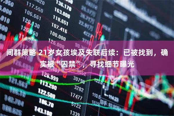 间群策略 21岁女孩埃及失联后续：已被找到，确实被“囚禁”，寻找细节曝光
