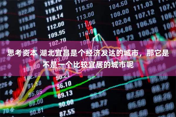 思考资本 湖北宜昌是个经济发达的城市，那它是不是一个比较宜居的城市呢