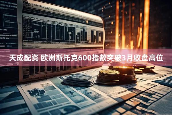 天成配资 欧洲斯托克600指数突破3月收盘高位