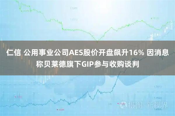 仁信 公用事业公司AES股价开盘飙升16% 因消息称贝莱德旗下GIP参与收购谈判