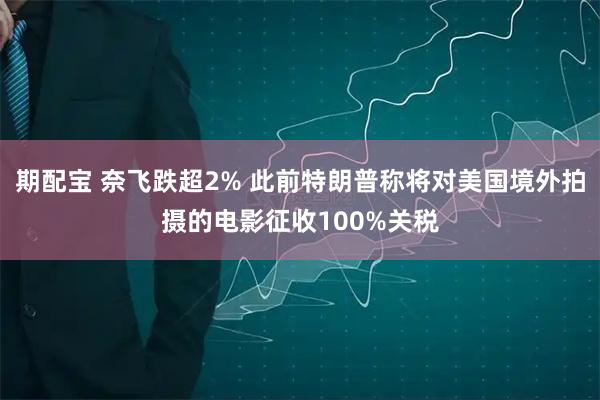 期配宝 奈飞跌超2% 此前特朗普称将对美国境外拍摄的电影征收100%关税