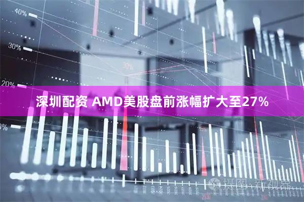 深圳配资 AMD美股盘前涨幅扩大至27%
