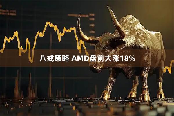八戒策略 AMD盘前大涨18%