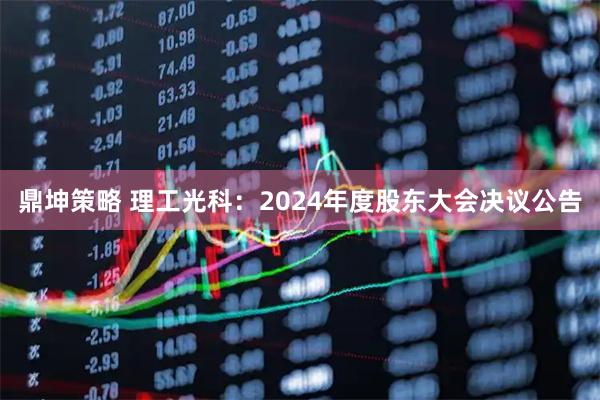 鼎坤策略 理工光科：2024年度股东大会决议公告
