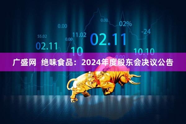 广盛网  绝味食品：2024年度股东会决议公告