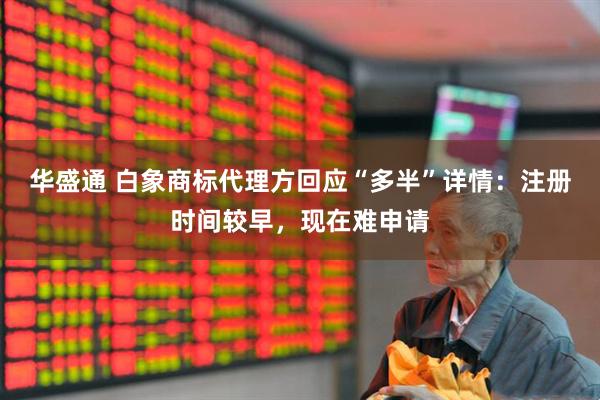 华盛通 白象商标代理方回应“多半”详情：注册时间较早，现在难申请