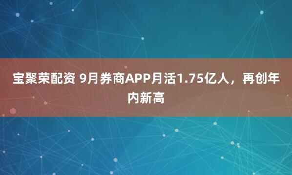 宝聚荣配资 9月券商APP月活1.75亿人，再创年内新高