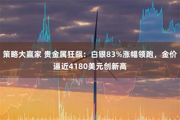 策略大赢家 贵金属狂飙：白银83%涨幅领跑，金价逼近4180美元创新高