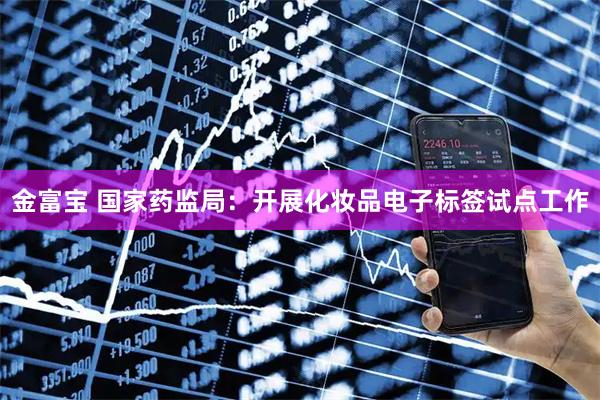金富宝 国家药监局：开展化妆品电子标签试点工作
