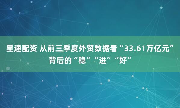 星速配资 从前三季度外贸数据看“33.61万亿元”背后的“稳”“进”“好”