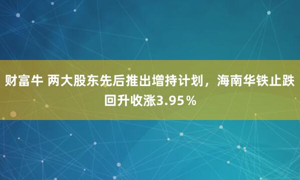 财富牛 两大股东先后推出增持计划，海南华铁止跌回升收涨3.95％